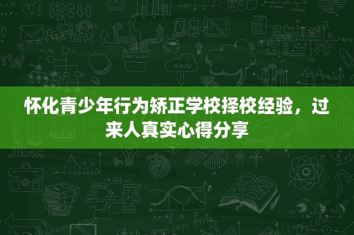 怀化青少年行为矫正学校择校经验,过来人真实心得分享 怀化青少年行为矫正学校择校经验,过来人真实心得分享