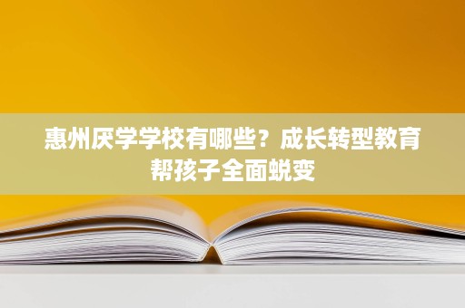 惠州厌学学校有哪些?成长转型教育帮孩子全面蜕变 惠州厌学学校有哪些?成长转型教育帮孩子全面蜕变