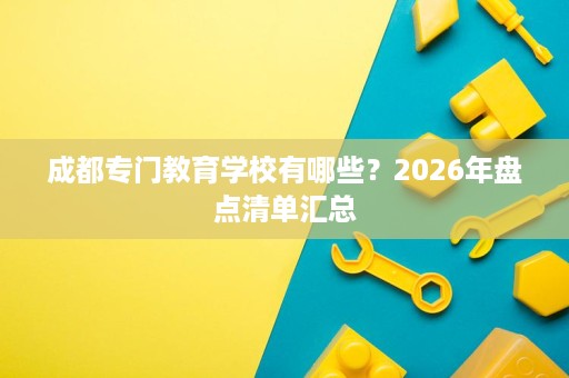 成都专门教育学校有哪些？2026年盘点清单汇总