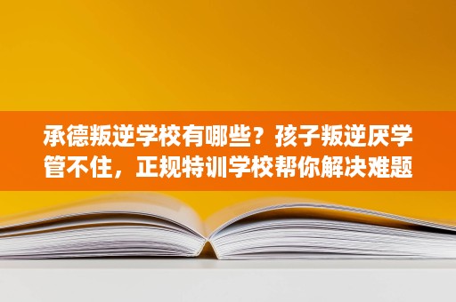承德叛逆学校有哪些?孩子叛逆厌学管不住,正规特训学校帮你解决难题 承德叛逆学校有哪些?孩子叛逆厌学管不住,正规特训学校帮你解决难题
