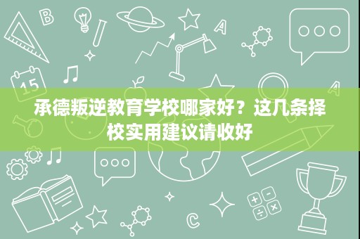 承德叛逆教育学校哪家好?这几条择校实用建议请收好 承德叛逆教育学校哪家好?这几条择校实用建议请收好