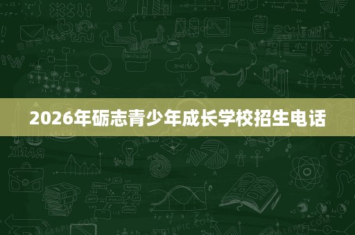 2026年砺志青少年成长学校招生电话