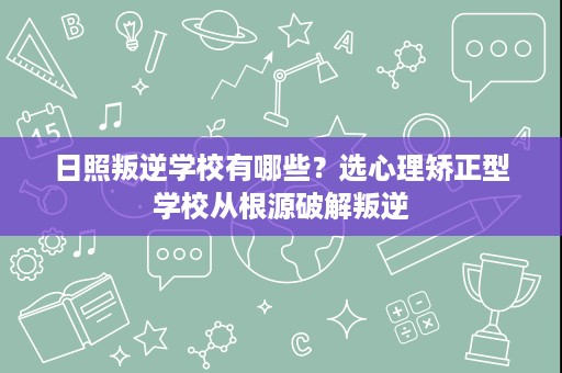 日照叛逆学校有哪些?选心理矫正型学校从根源破解叛逆 日照叛逆学校有哪些?选心理矫正型学校从根源破解叛逆
