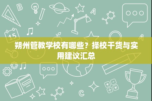朔州管教学校有哪些?择校干货与实用建议汇总 朔州管教学校有哪些?择校干货与实用建议汇总