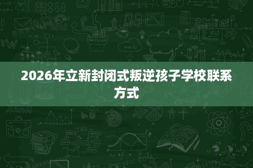 2026年立新封闭式叛逆孩子学校联系方式