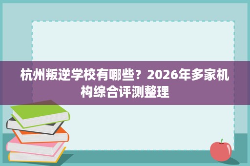 杭州叛逆学校有哪些?2026年多家机构综合评测整理 杭州叛逆学校有哪些?2026年多家机构综合评测整理