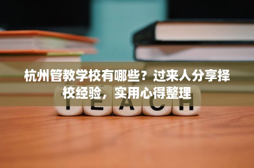 杭州管教学校有哪些?过来人分享择校经验,实用心得整理 杭州管教学校有哪些?过来人分享择校经验,实用心得整理