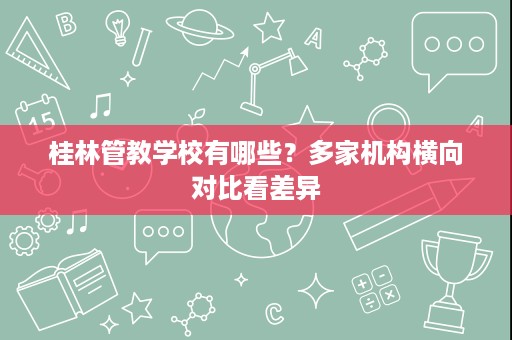 桂林管教学校有哪些?多家机构横向对比看差异 桂林管教学校有哪些?多家机构横向对比看差异