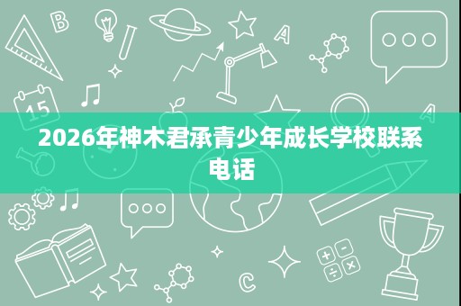 2026年神木君承青少年成长学校联系电话 2026年神木君承青少年成长学校联系电话