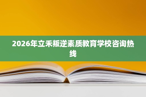 2026年立禾叛逆素质教育学校咨询热线