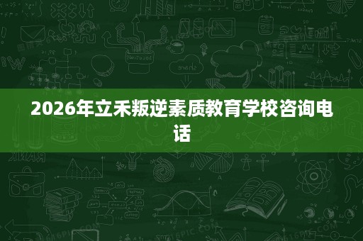 2026年立禾叛逆素质教育学校咨询电话 2026年立禾叛逆素质教育学校咨询电话