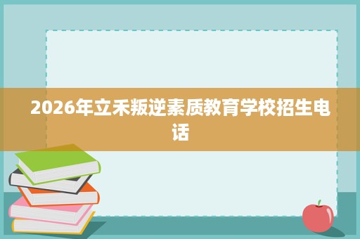 2026年立禾叛逆素质教育学校招生电话 2026年立禾叛逆素质教育学校招生电话