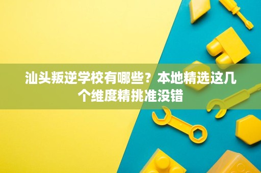 汕头叛逆学校有哪些?本地精选这几个维度精挑准没错 汕头叛逆学校有哪些?本地精选这几个维度精挑准没错