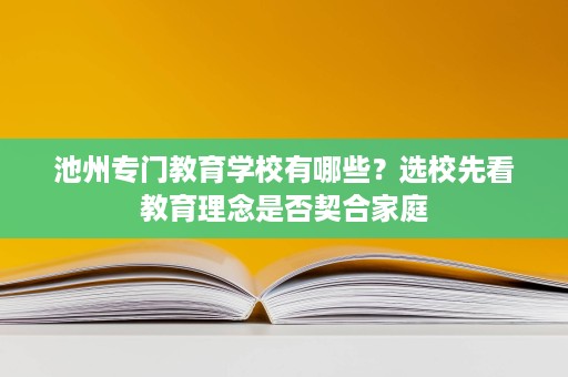 池州专门教育学校有哪些?选校先看教育理念是否契合家庭 池州专门教育学校有哪些?选校先看教育理念是否契合家庭