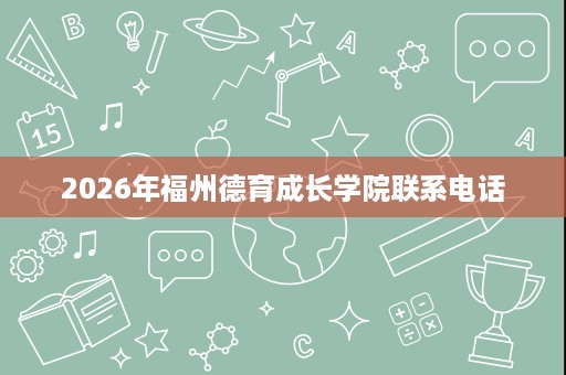 2026年福州德育成长学院联系电话 2026年福州德育成长学院联系电话