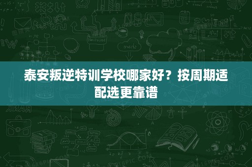 泰安叛逆特训学校哪家好?按周期适配选更靠谱 泰安叛逆特训学校哪家好?按周期适配选更靠谱