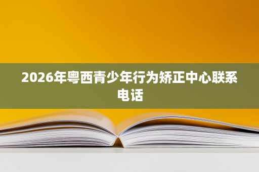 2026年粤西青少年行为矫正中心联系电话