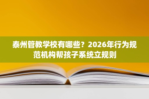 泰州管教学校有哪些?2026年行为规范机构帮孩子系统立规则 泰州管教学校有哪些?2026年行为规范机构帮孩子系统立规则