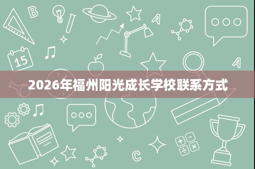 2026年福州阳光成长学校联系方式 2026年福州阳光成长学校联系方式
