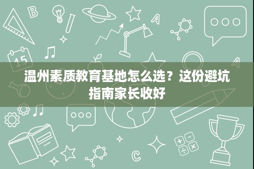 温州素质教育基地怎么选?这份避坑指南家长收好 温州素质教育基地怎么选?这份避坑指南家长收好