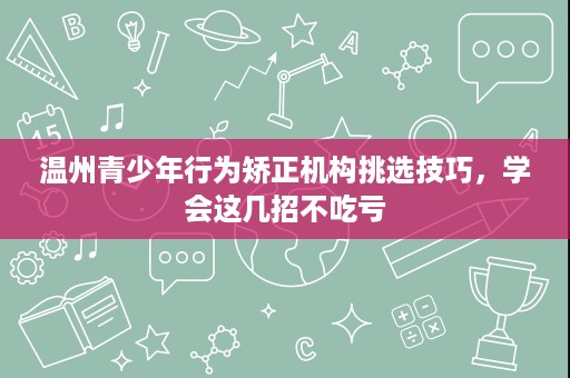 温州青少年行为矫正机构挑选技巧，学会这几招不吃亏