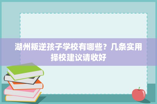 湖州叛逆孩子学校有哪些?几条实用择校建议请收好 湖州叛逆孩子学校有哪些?几条实用择校建议请收好