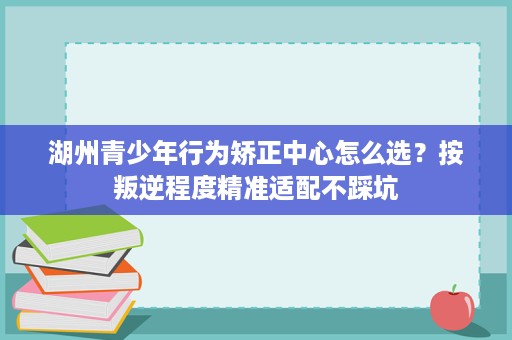 湖州青少年行为矫正中心怎么选?按叛逆程度精准适配不踩坑 湖州青少年行为矫正中心怎么选?按叛逆程度精准适配不踩坑