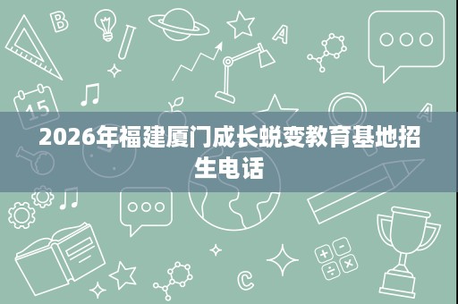2026年福建厦门成长蜕变教育基地招生电话