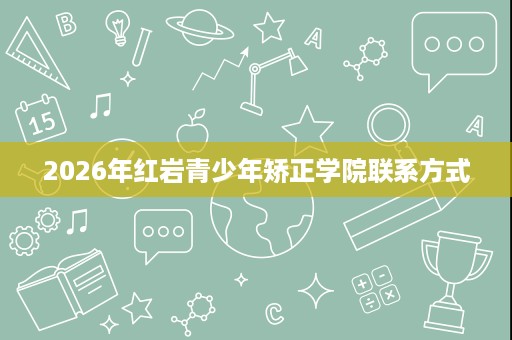 2026年红岩青少年矫正学院联系方式