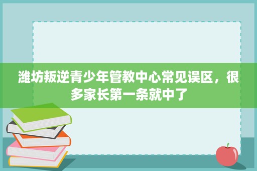 潍坊叛逆青少年管教中心常见误区，很多家长第一条就中了
