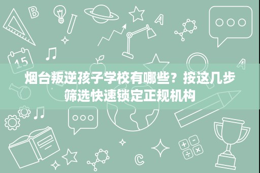 烟台叛逆孩子学校有哪些？按这几步筛选快速锁定正规机构