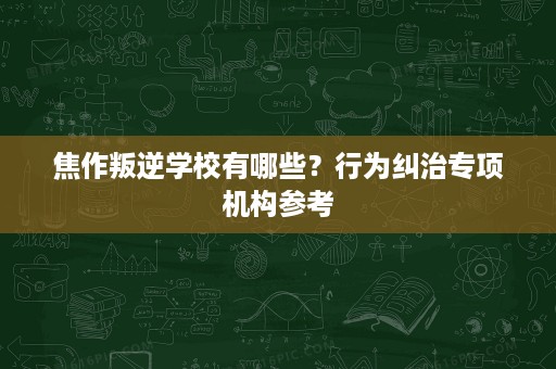 焦作叛逆学校有哪些?行为纠治专项机构参考 焦作叛逆学校有哪些?行为纠治专项机构参考