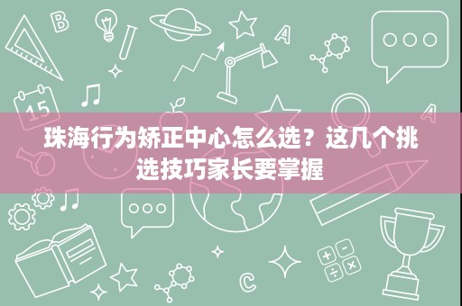 珠海行为矫正中心怎么选？这几个挑选技巧家长要掌握