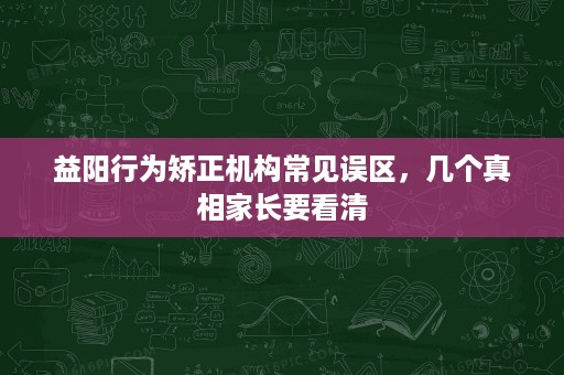 益阳行为矫正机构常见误区,几个真相家长要看清 益阳行为矫正机构常见误区,几个真相家长要看清