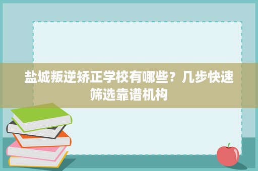 盐城叛逆矫正学校有哪些?几步快速筛选靠谱机构 盐城叛逆矫正学校有哪些?几步快速筛选靠谱机构