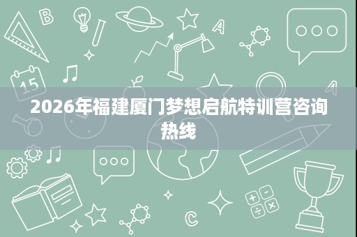 2026年福建厦门梦想启航特训营咨询热线