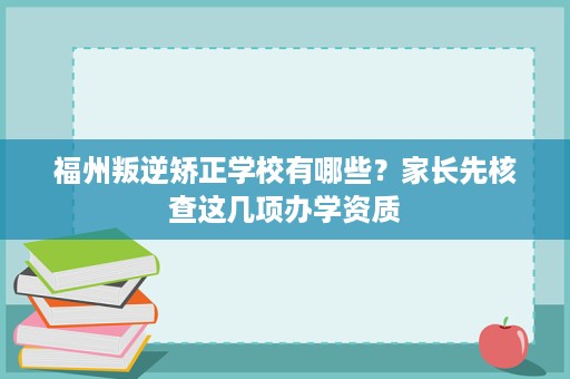 福州叛逆矫正学校有哪些？家长先核查这几项办学资质