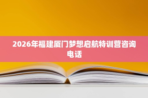 2026年福建厦门梦想启航特训营咨询电话