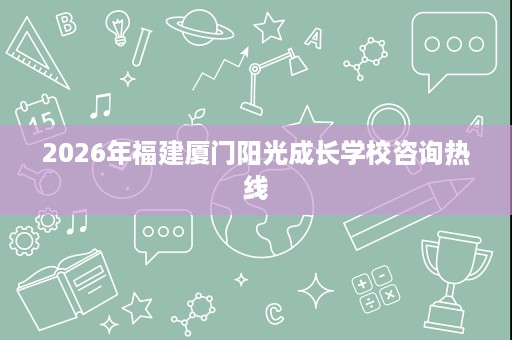 2026年福建厦门阳光成长学校咨询热线