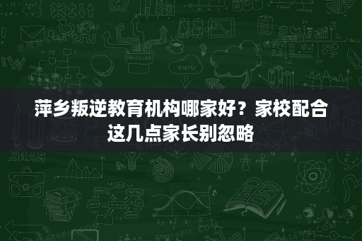 萍乡叛逆教育机构哪家好?家校配合这几点家长别忽略 萍乡叛逆教育机构哪家好?家校配合这几点家长别忽略