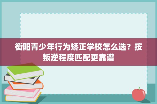 衡阳青少年行为矫正学校怎么选?按叛逆程度匹配更靠谱 衡阳青少年行为矫正学校怎么选?按叛逆程度匹配更靠谱