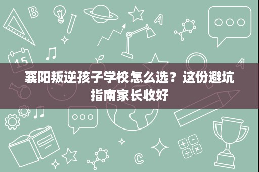 襄阳叛逆孩子学校怎么选?这份避坑指南家长收好 襄阳叛逆孩子学校怎么选?这份避坑指南家长收好