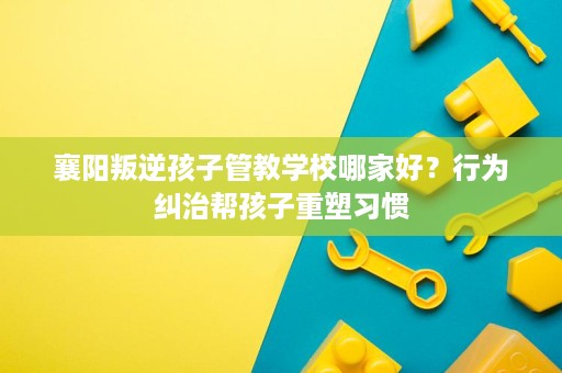 襄阳叛逆孩子管教学校哪家好?行为纠治帮孩子重塑习惯 襄阳叛逆孩子管教学校哪家好?行为纠治帮孩子重塑习惯