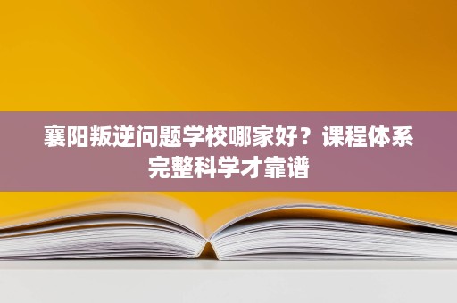 襄阳叛逆问题学校哪家好?课程体系完整科学才靠谱 襄阳叛逆问题学校哪家好?课程体系完整科学才靠谱