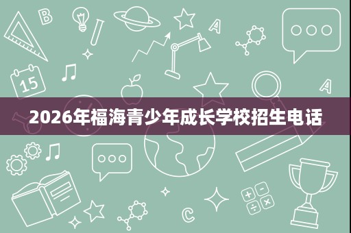 2026年福海青少年成长学校招生电话 2026年福海青少年成长学校招生电话