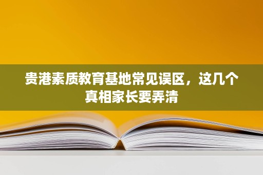 贵港素质教育基地常见误区,这几个真相家长要弄清 贵港素质教育基地常见误区,这几个真相家长要弄清