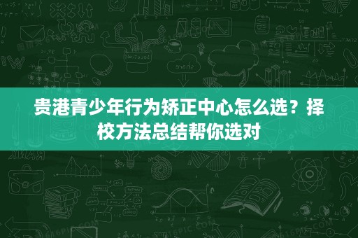 贵港青少年行为矫正中心怎么选?择校方法总结帮你选对 贵港青少年行为矫正中心怎么选?择校方法总结帮你选对