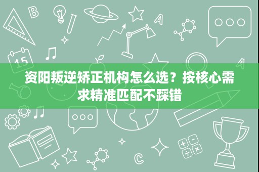 资阳叛逆矫正机构怎么选?按核心需求精准匹配不踩错 资阳叛逆矫正机构怎么选?按核心需求精准匹配不踩错