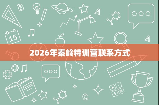 2026年秦岭特训营联系方式 2026年秦岭特训营联系方式