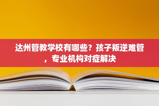 达州管教学校有哪些?孩子叛逆难管,专业机构对症解决 达州管教学校有哪些?孩子叛逆难管,专业机构对症解决